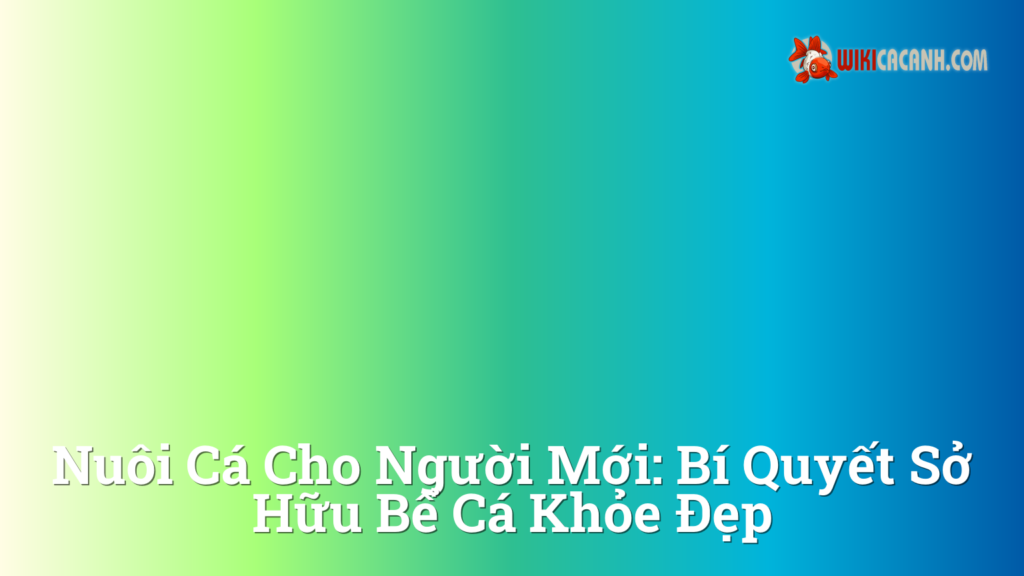 Hình ảnh minh họa cho Nuôi cá cho người mới: Bí quyết sở hữu bể cá khỏe đẹp